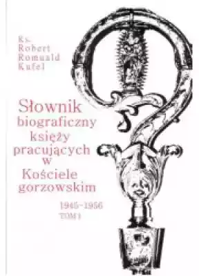 Słownik biograficzny księży pracujących w Kościele Gorzowskim 1945-1956. Tom I