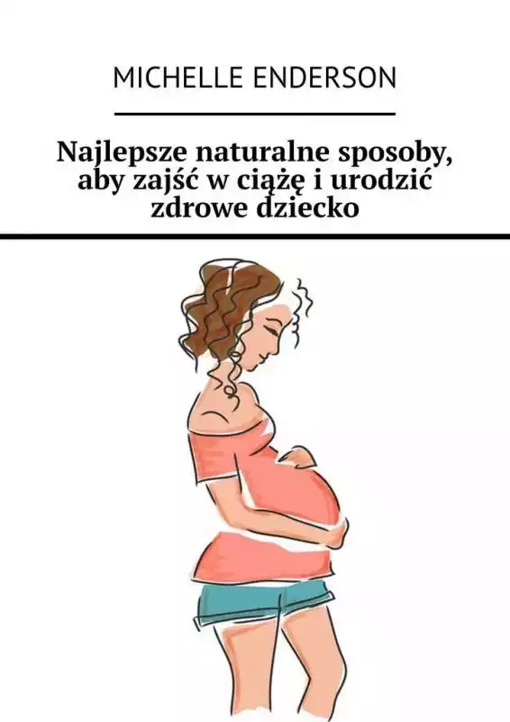 Najlepsze naturalne sposoby, aby zajść w ciążę i urodzić zdrowe dziecko  ceny i opinie